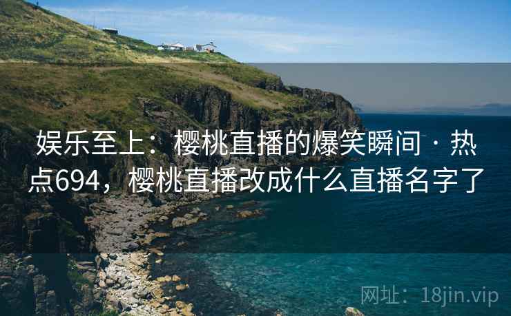 娱乐至上:樱桃直播的爆笑瞬间 · 热点694,樱桃直播改成什么直播名字了 娱乐至上:樱桃直播的爆笑瞬间 · 热点694,樱桃直播改成什么直播名字了