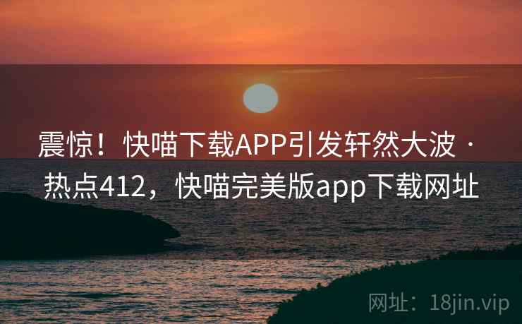 震惊！快喵下载APP引发轩然大波 · 热点412，快喵完美版app下载网址