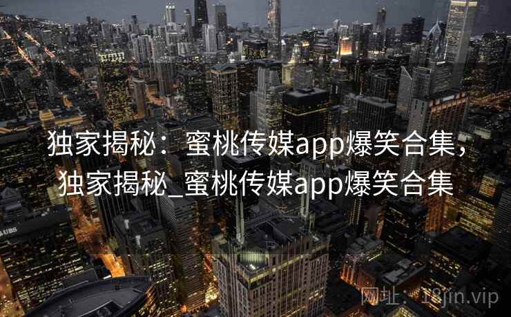 独家揭秘：蜜桃传媒app爆笑合集，独家揭秘_蜜桃传媒app爆笑合集