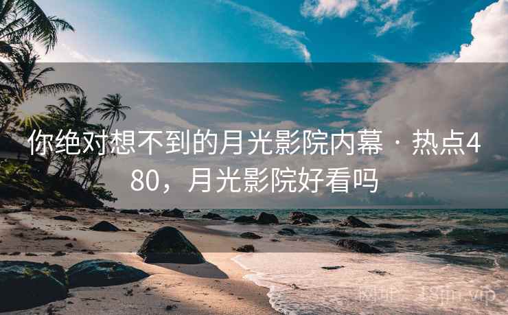 你绝对想不到的月光影院内幕 · 热点480，月光影院好看吗