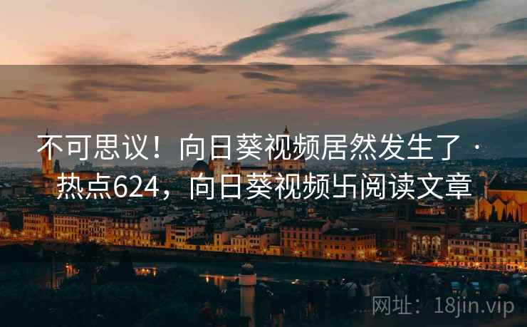 不可思议！向日葵视频居然发生了 · 热点624，向日葵视频卐阅读文章