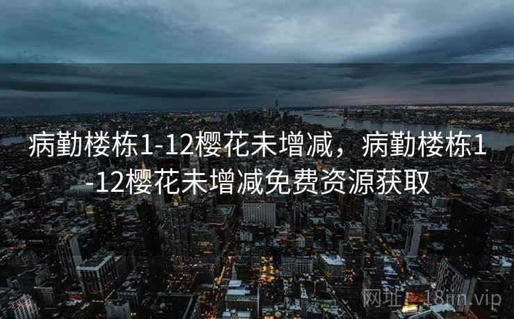 病勤楼栋1-12樱花未增减，病勤楼栋1-12樱花未增减免费资源获取