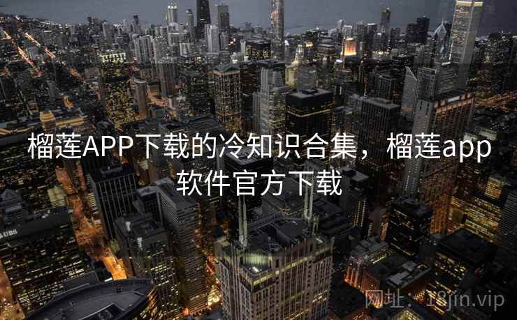 榴莲APP下载的冷知识合集,榴莲app软件官方下载 榴莲APP下载的冷知识合集,榴莲app软件官方下载