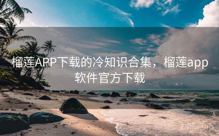 榴莲APP下载的冷知识合集,榴莲app软件官方下载 榴莲APP下载的冷知识合集,榴莲app软件官方下载