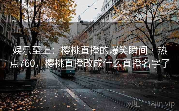 娱乐至上：樱桃直播的爆笑瞬间 · 热点760，樱桃直播改成什么直播名字了