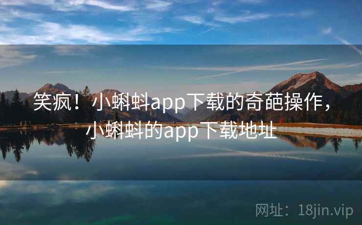 笑疯！小蝌蚪app下载的奇葩操作，小蝌蚪的app下载地址