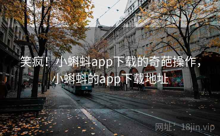 笑疯！小蝌蚪app下载的奇葩操作，小蝌蚪的app下载地址