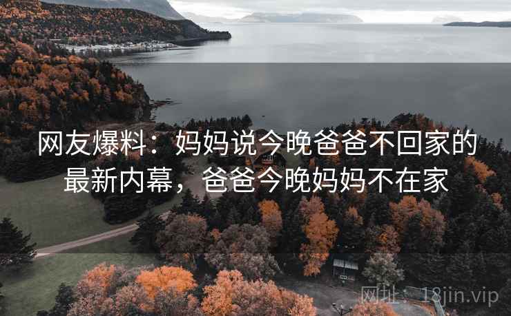 网友爆料：妈妈说今晚爸爸不回家的最新内幕，爸爸今晚妈妈不在家