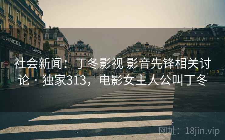 社会新闻:丁冬影视 影音先锋相关讨论 · 独家313,电影女主人公叫丁冬 社会新闻:丁冬影视 影音先锋相关讨论 · 独家313,电影女主人公叫丁冬