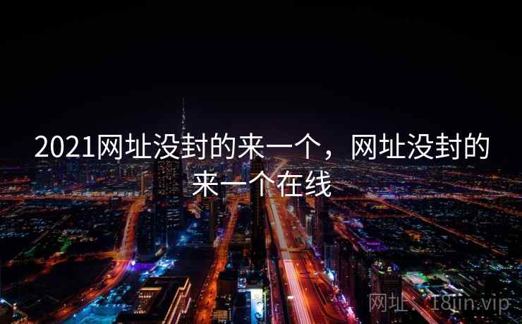 2021网址没封的来一个，网址没封的来一个在线