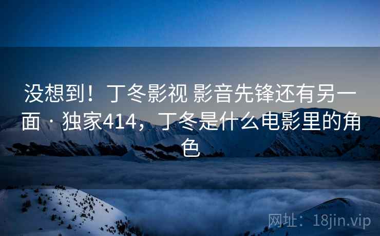 没想到！丁冬影视 影音先锋还有另一面 · 独家414，丁冬是什么电影里的角色