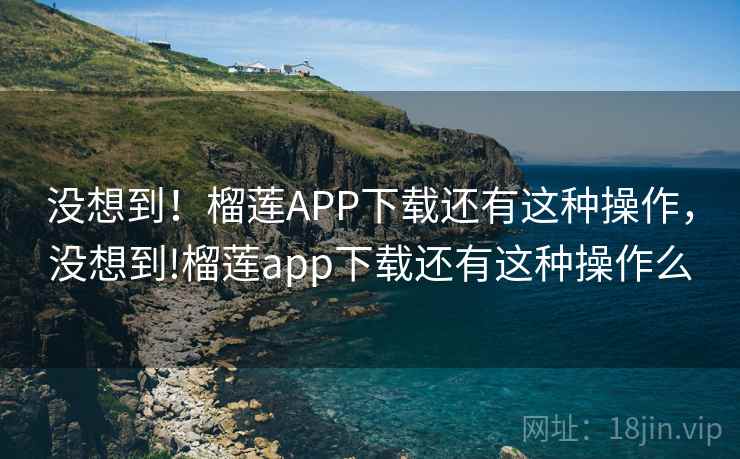 没想到！榴莲APP下载还有这种操作，没想到!榴莲app下载还有这种操作么