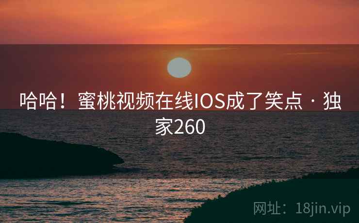哈哈！蜜桃视频在线IOS成了笑点 · 独家260