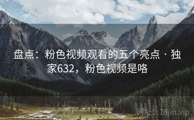盘点：粉色视频观看的五个亮点 · 独家632，粉色视频是咯
