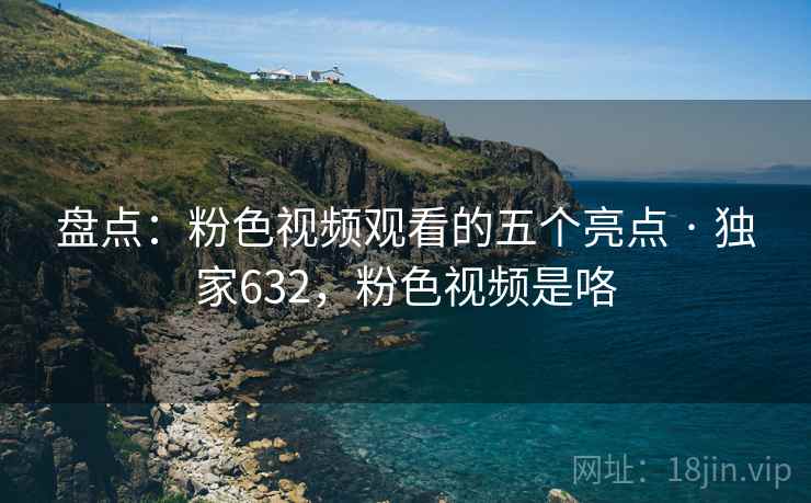 盘点：粉色视频观看的五个亮点 · 独家632，粉色视频是咯