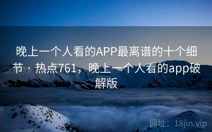 晚上一个人看的APP最离谱的十个细节 · 热点761，晚上一个人看的app破解版