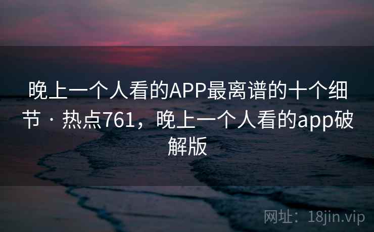 晚上一个人看的APP最离谱的十个细节 · 热点761,晚上一个人看的app破解版 晚上一个人看的APP最离谱的十个细节 · 热点761,晚上一个人看的app破解版