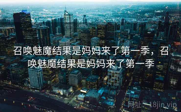 召唤魅魔结果是妈妈来了第一季,召唤魅魔结果是妈妈来了第一季 召唤魅魔结果是妈妈来了第一季,召唤魅魔结果是妈妈来了第一季