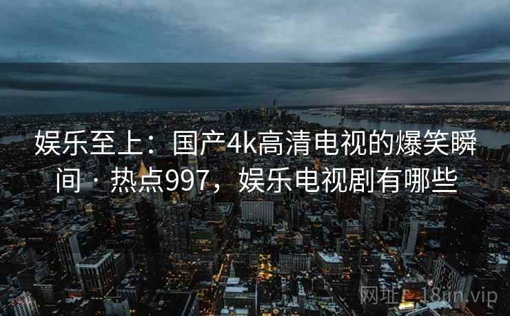 娱乐至上：国产4k高清电视的爆笑瞬间 · 热点997，娱乐电视剧有哪些