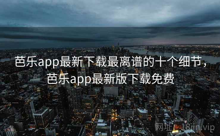 芭乐app最新下载最离谱的十个细节，芭乐app最新版下载免费