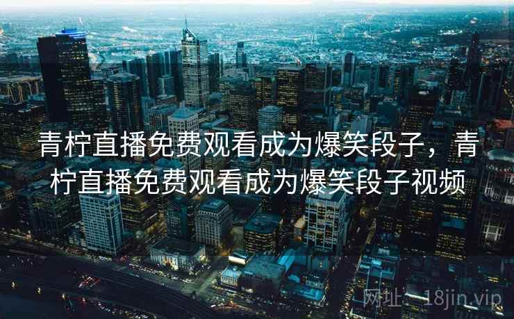 青柠直播免费观看成为爆笑段子,青柠直播免费观看成为爆笑段子视频 青柠直播免费观看成为爆笑段子,青柠直播免费观看成为爆笑段子视频