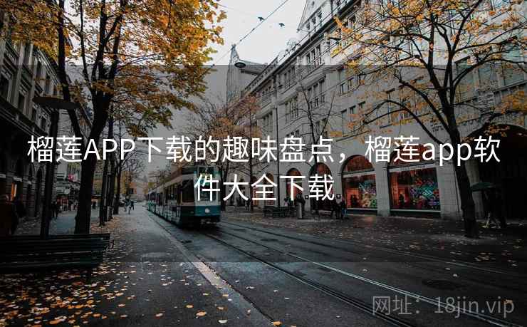 榴莲APP下载的趣味盘点，榴莲app软件大全下载