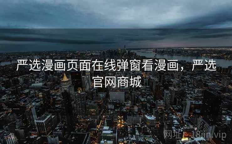 严选漫画页面在线弹窗看漫画，严选官网商城