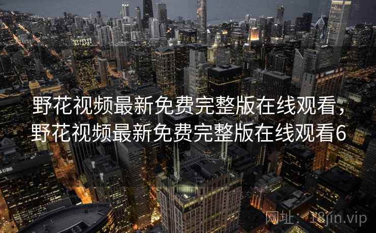 野花视频最新免费完整版在线观看,野花视频最新免费完整版在线观看6 野花视频最新免费完整版在线观看,野花视频最新免费完整版在线观看6