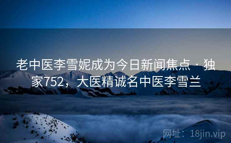 老中医李雪妮成为今日新闻焦点 · 独家752,大医精诚名中医李雪兰 老中医李雪妮成为今日新闻焦点 · 独家752,大医精诚名中医李雪兰
