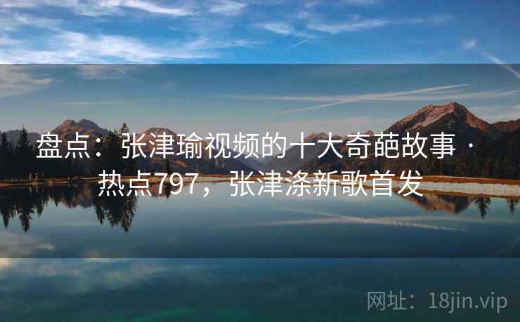 盘点：张津瑜视频的十大奇葩故事 · 热点797，张津涤新歌首发