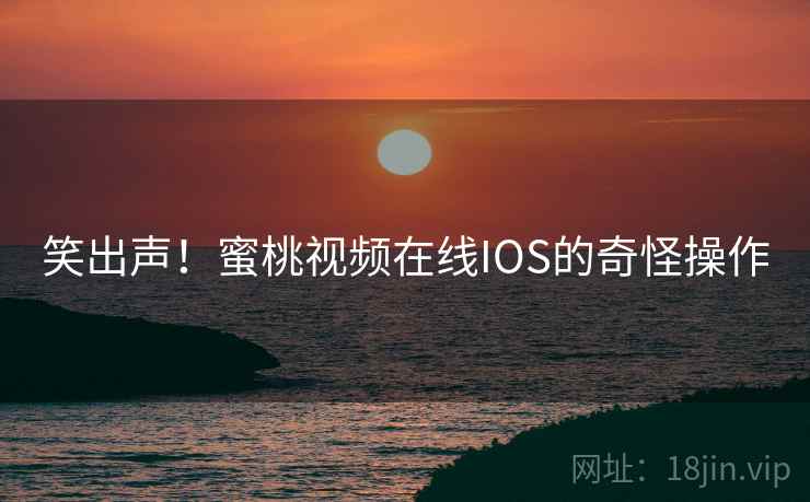笑出声！蜜桃视频在线IOS的奇怪操作