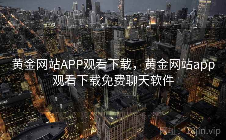 黄金网站APP观看下载，黄金网站app观看下载免费聊天软件