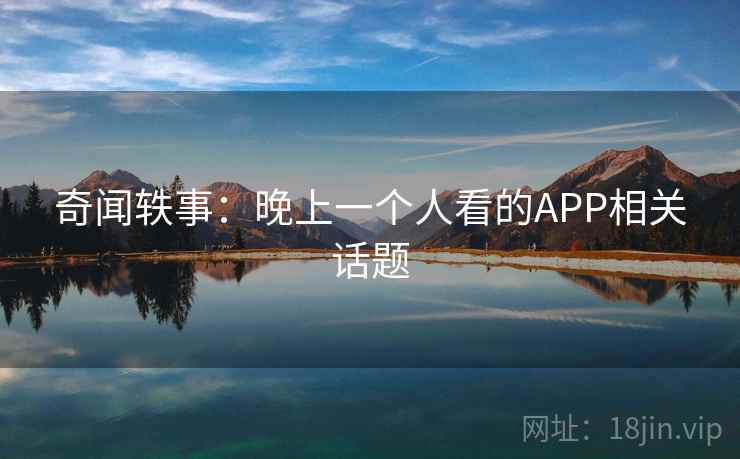 奇闻轶事:晚上一个人看的APP相关话题 奇闻轶事:晚上一个人看的APP相关话题